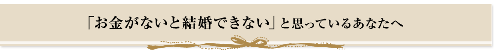 「お金がないと結婚できない」と思っているあなたへ